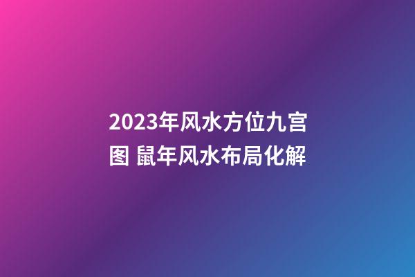 2023年风水方位九宫图 鼠年风水布局化解